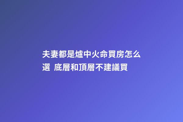 夫妻都是爐中火命買房怎么選  底層和頂層不建議買